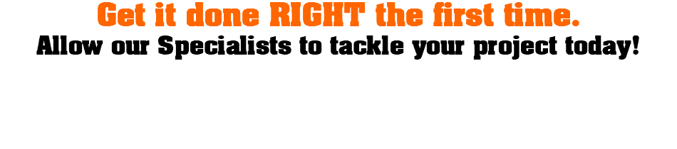 Get it done RIGHT the first time. Allow our Specialists to tackle your project today!
